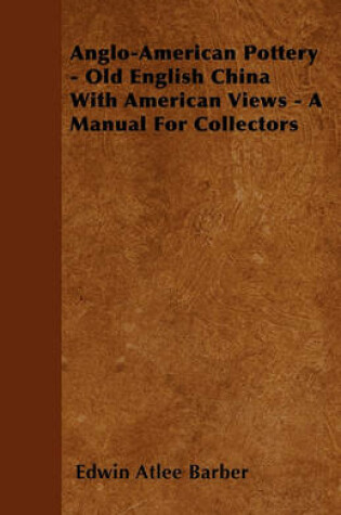 Cover of Anglo-American Pottery - Old English China With American Views - A Manual For Collectors