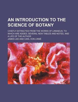 Book cover for An Introduction to the Science of Botany; Chiefly Extracted from the Works of Linnaeus to Which Are Added, Several New Tables and Notes, and a Life of the Author