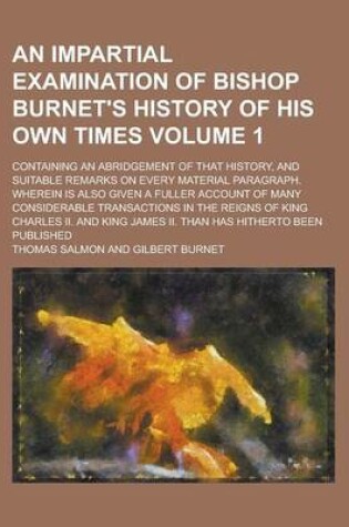 Cover of An Impartial Examination of Bishop Burnet's History of His Own Times; Containing an Abridgement of That History, and Suitable Remarks on Every Material Paragraph. Wherein Is Also Given a Fuller Account of Many Considerable Volume 1