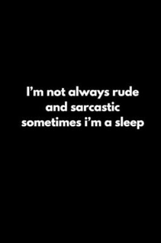 Cover of I'm not always rude and sarcastic sometimes i'm a sleep