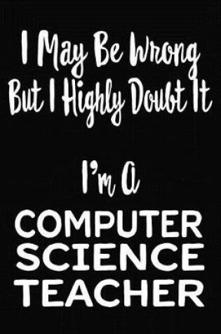 Cover of I May Be Wrong But I Highly Doubt It I'm A Computer Science Teacher