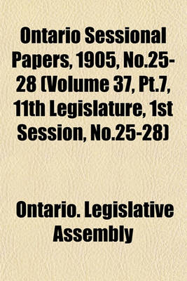 Book cover for Ontario Sessional Papers, 1905, No.25-28 (Volume 37, PT.7, 11th Legislature, 1st Session, No.25-28)