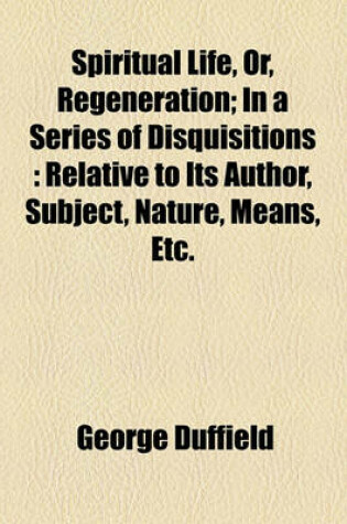 Cover of Spiritual Life, Or, Regeneration; In a Series of Disquisitions