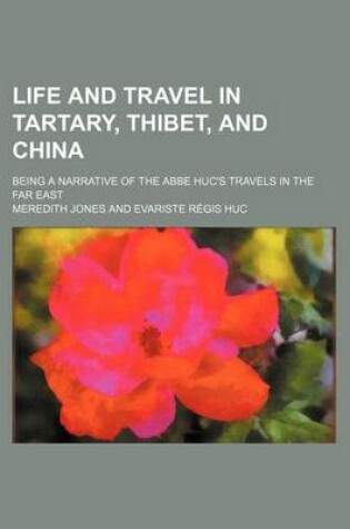 Cover of Life and Travel in Tartary, Thibet, and China; Being a Narrative of the ABBE Huc's Travels in the Far East