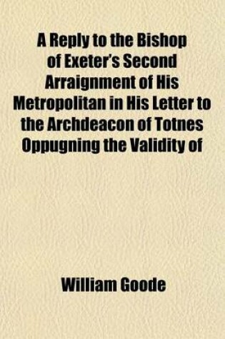 Cover of A Reply to the Bishop of Exeter's Second Arraignment of His Metropolitan in His Letter to the Archdeacon of Totnes Oppugning the Validity of