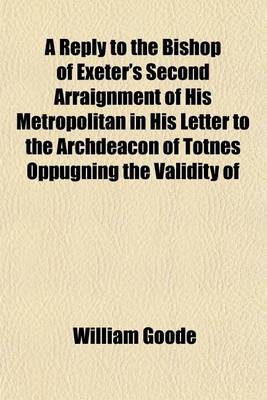 Book cover for A Reply to the Bishop of Exeter's Second Arraignment of His Metropolitan in His Letter to the Archdeacon of Totnes Oppugning the Validity of