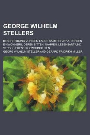 Cover of George Wilhelm Stellers; Beschreibung Von Dem Lande Kamtschatka, Dessen Einwohnern, Deren Sitten, Nahmen, Lebensart Und Verschiedenen Gewohnheiten