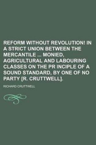 Cover of Reform Without Revolution! in a Strict Union Between the Mercantile Monied, Agricultural and Labouring Classes on the PR Inciple of a Sound Standard, by One of No Party [R. Cruttwell].