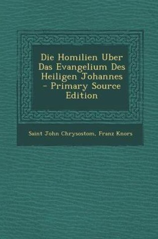 Cover of Die Homilien Uber Das Evangelium Des Heiligen Johannes - Primary Source Edition