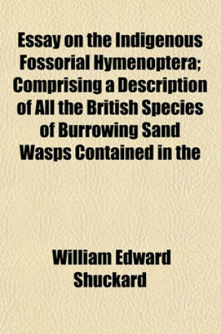 Cover of Essay on the Indigenous Fossorial Hymenoptera; Comprising a Description of All the British Species of Burrowing Sand Wasps Contained in the