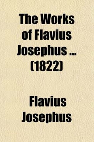 Cover of The Works of Flavius Josephus (Volume 4); To Which Are Added, Three Dissertations, Concerning Jesus Christ, John the Baptist, James the Just, God's Command to Abraham, Etc. with an Index to the Whole