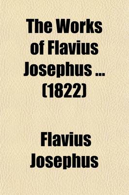 Book cover for The Works of Flavius Josephus (Volume 4); To Which Are Added, Three Dissertations, Concerning Jesus Christ, John the Baptist, James the Just, God's Command to Abraham, Etc. with an Index to the Whole