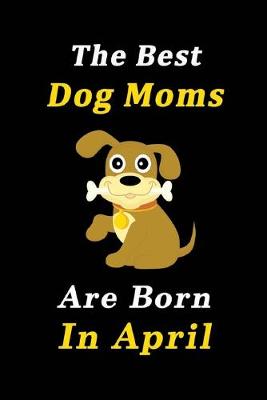 Book cover for The Best Dog Moms Are Born In April Journal / Notebook