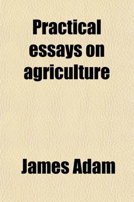 Book cover for Practical Essays on Agriculture (Volume 2); Containing an Account of Soils, and the Manner of Correcting Them an Account of the Culture of All Field Plants Also, an Account of the Culture and Management of Grass-Lands Together with Observations on Enclosur