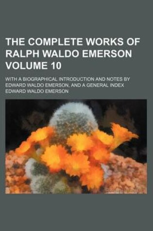 Cover of The Complete Works of Ralph Waldo Emerson Volume 10; With a Biographical Introduction and Notes by Edward Waldo Emerson, and a General Index