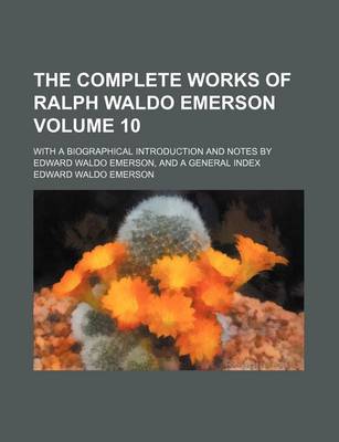 Book cover for The Complete Works of Ralph Waldo Emerson Volume 10; With a Biographical Introduction and Notes by Edward Waldo Emerson, and a General Index