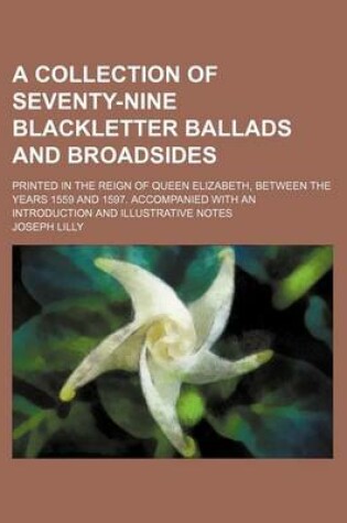 Cover of A Collection of Seventy-Nine Blackletter Ballads and Broadsides; Printed in the Reign of Queen Elizabeth, Between the Years 1559 and 1597. Accompanied with an Introduction and Illustrative Notes