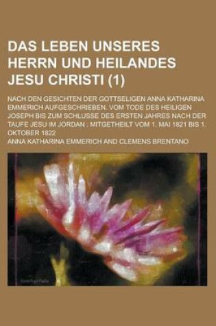 Cover of Das Leben Unseres Herrn Und Heilandes Jesu Christi (1); Nach Den Gesichten Der Gottseligen Anna Katharina Emmerich Aufgeschrieben
