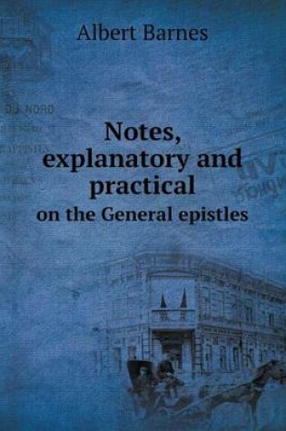 Cover of Notes, explanatory and practical on the General epistles