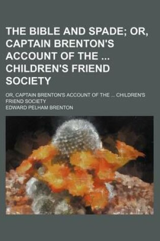 Cover of The Bible and Spade; Or, Captain Brenton's Account of the Children's Friend Society. Or, Captain Brenton's Account of the Children's Friend Society