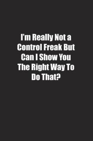 Cover of I'm Really Not a Control Freak But Can I Show You The Right Way To Do That?