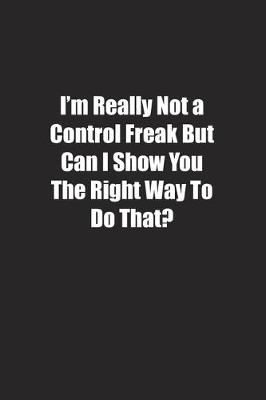 Book cover for I'm Really Not a Control Freak But Can I Show You The Right Way To Do That?