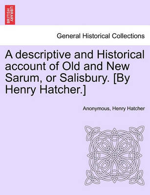 Book cover for A Descriptive and Historical Account of Old and New Sarum, or Salisbury. [By Henry Hatcher.]