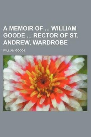 Cover of A Memoir of William Goode Rector of St. Andrew, Wardrobe