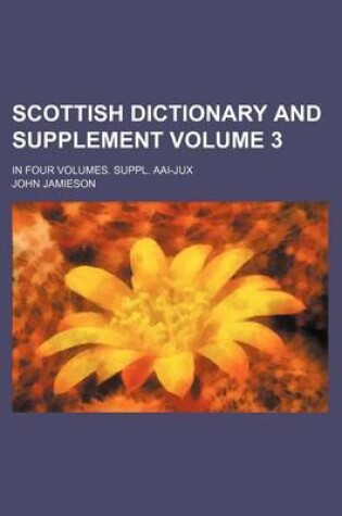 Cover of Scottish Dictionary and Supplement Volume 3; In Four Volumes. Suppl. Aai-Jux