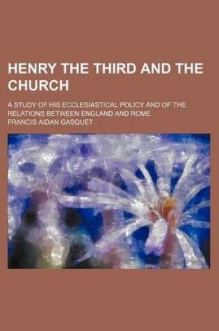 Cover of Henry the Third and the Church; A Study of His Ecclesiastical Policy and of the Relations Between England and Rome