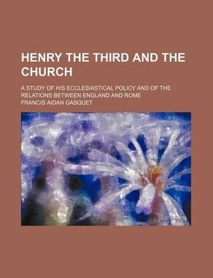 Book cover for Henry the Third and the Church; A Study of His Ecclesiastical Policy and of the Relations Between England and Rome