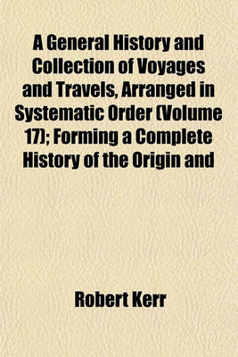 Book cover for A General History and Collection of Voyages and Travels, Arranged in Systematic Order (Volume 17); Forming a Complete History of the Origin and