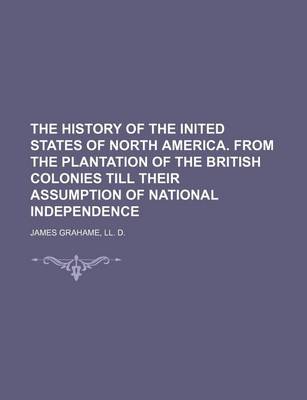 Book cover for The History of the Inited States of North America. from the Plantation of the British Colonies Till Their Assumption of National Independence