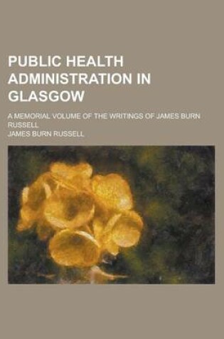 Cover of Public Health Administration in Glasgow; A Memorial Volume of the Writings of James Burn Russell