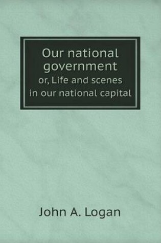 Cover of Our national government or, Life and scenes in our national capital