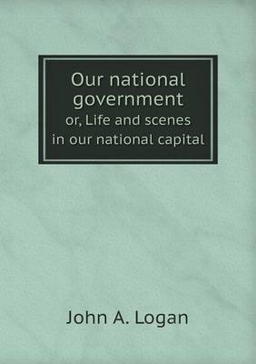 Book cover for Our national government or, Life and scenes in our national capital