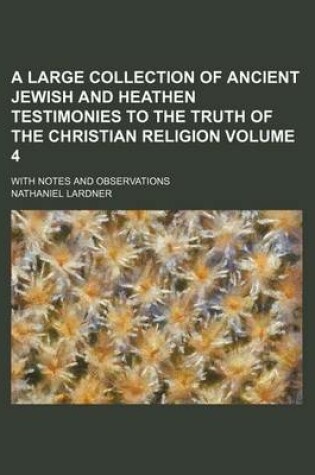 Cover of A Large Collection of Ancient Jewish and Heathen Testimonies to the Truth of the Christian Religion Volume 4; With Notes and Observations