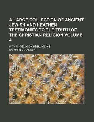 Book cover for A Large Collection of Ancient Jewish and Heathen Testimonies to the Truth of the Christian Religion Volume 4; With Notes and Observations