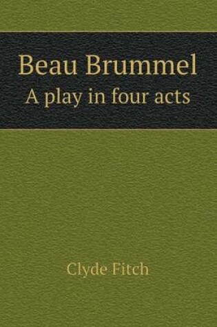 Cover of Beau Brummel a Play in Four Acts