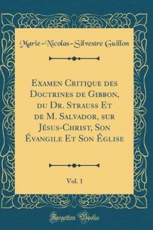 Cover of Examen Critique Des Doctrines de Gibbon, Du Dr. Strauss Et de M. Salvador, Sur Jesus-Christ, Son Evangile Et Son Eglise, Vol. 1 (Classic Reprint)