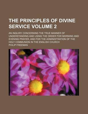 Book cover for The Principles of Divine Service; An Inquiry Concerning the True Manner of Understanding and Using the Order for Morning and Evening Prayer, and for the Administration of the Holy Communion in the English Church Volume 2