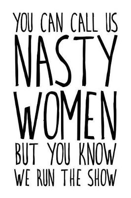 Book cover for You Can Call Us Nasty Women But You Know We Run The Show