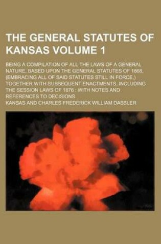 Cover of The General Statutes of Kansas Volume 1; Being a Compilation of All the Laws of a General Nature, Based Upon the General Statutes of 1868, (Embracing All of Said Statutes Still in Force, ) Together with Subsequent Enactments, Including the Session Laws of 1876