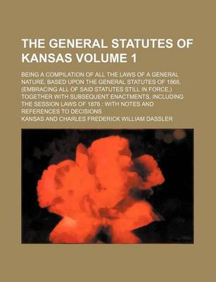 Book cover for The General Statutes of Kansas Volume 1; Being a Compilation of All the Laws of a General Nature, Based Upon the General Statutes of 1868, (Embracing All of Said Statutes Still in Force, ) Together with Subsequent Enactments, Including the Session Laws of 1876