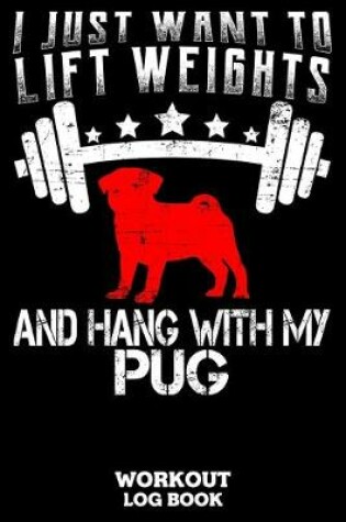 Cover of I Just Want To Lift Weights And Hang With My Pug Workout Logbook