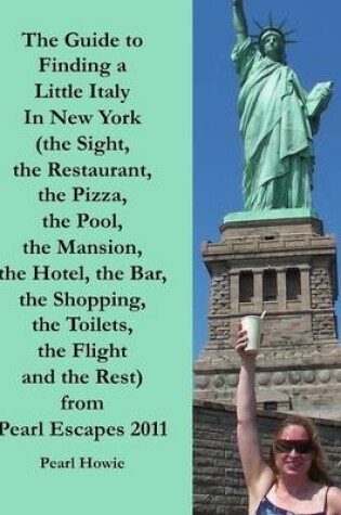 Cover of The Guide to Finding a Little Italy In New York (the Sight, the Restaurant, the Pizza, the Pool, the Mansion, the Hotel, the Bar, the Shopping, the Toilets, the Flight and the Rest) from Pearl Escapes 2011