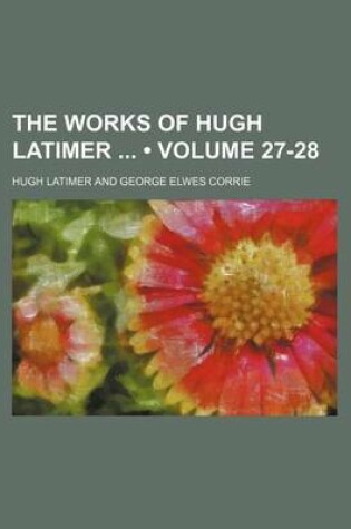 Cover of The Works of Hugh Latimer (Volume 27-28)