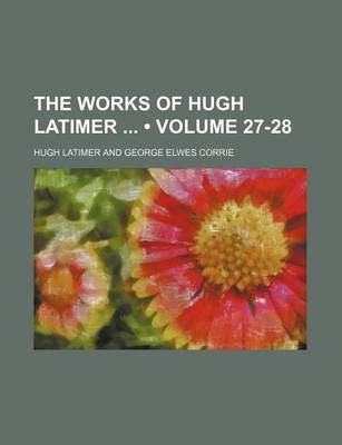 Book cover for The Works of Hugh Latimer (Volume 27-28)