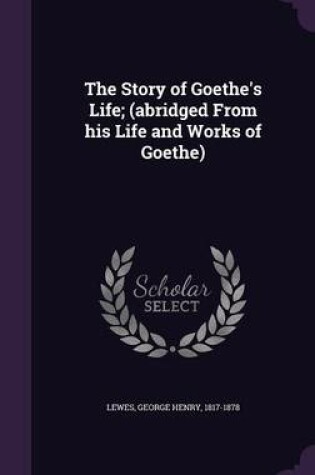 Cover of The Story of Goethe's Life; (Abridged from His Life and Works of Goethe)