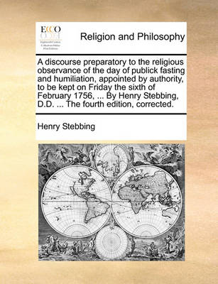 Book cover for A discourse preparatory to the religious observance of the day of publick fasting and humiliation, appointed by authority, to be kept on Friday the sixth of February 1756, ... By Henry Stebbing, D.D. ... The fourth edition, corrected.